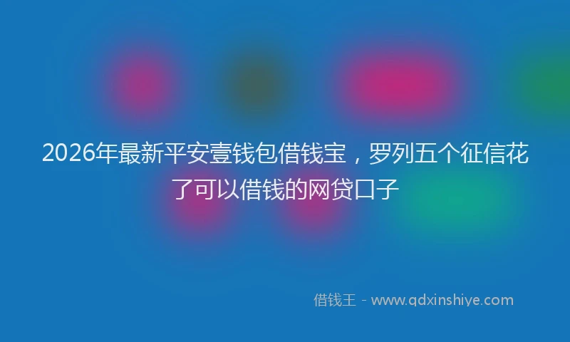 2026年最新平安壹钱包借钱宝，罗列五个征信花了可以借钱的网贷口子
