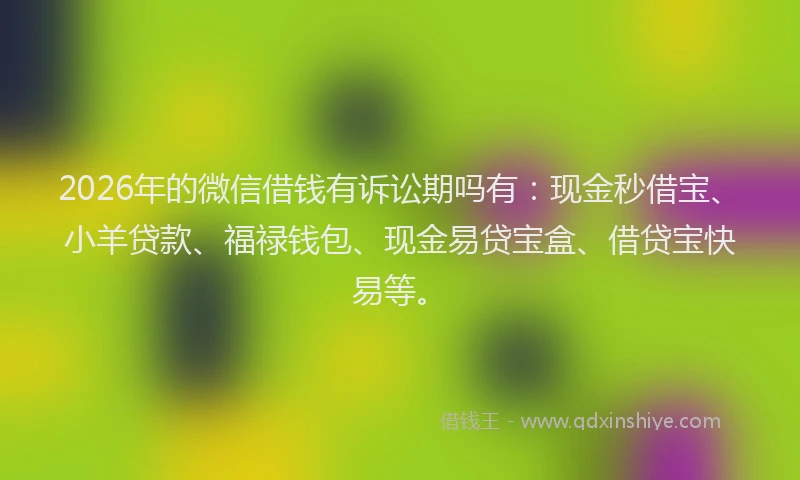 2026年的微信借钱有诉讼期吗有：现金秒借宝、小羊贷款、福禄钱包、现金易贷宝盒、借贷宝快易等。