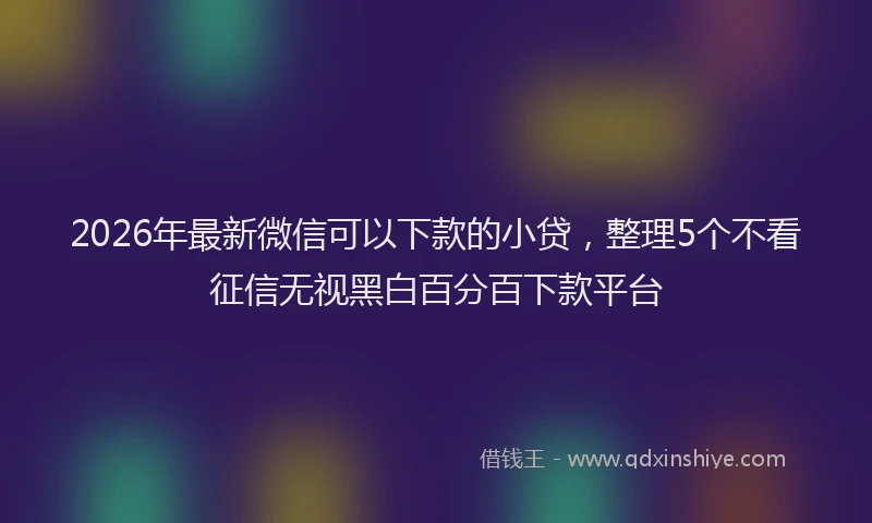 2026年最新微信可以下款的小贷，整理5个不看征信无视黑白百分百下款平台