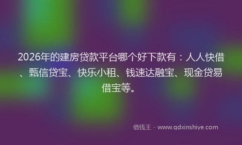 2026年的建房贷款平台哪个好下款有：人人快借、甄信贷宝、快乐小租、钱速达融宝、现金贷易借宝等。
