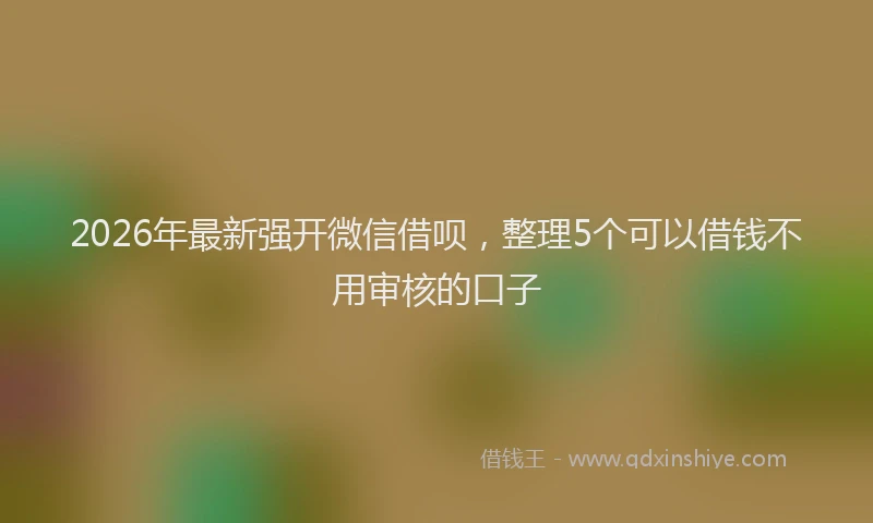 2026年最新强开微信借呗，整理5个可以借钱不用审核的口子