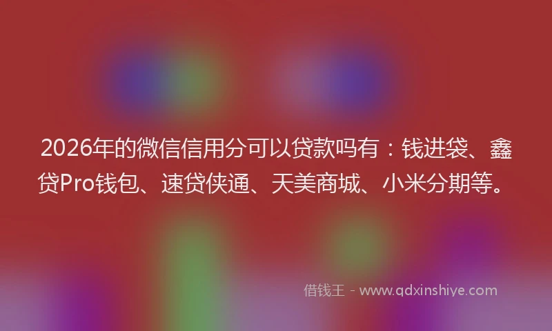 2026年的微信信用分可以贷款吗有：钱进袋、鑫贷Pro钱包、速贷侠通、天美商城、小米分期等。