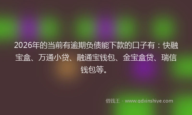 2026年的当前有逾期负债能下款的口子有：快融宝盒、万通小贷、融通宝钱包、金宝盒贷、瑞信钱包等。