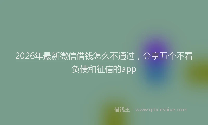 2026年最新微信借钱怎么不通过，分享五个不看负债和征信的app