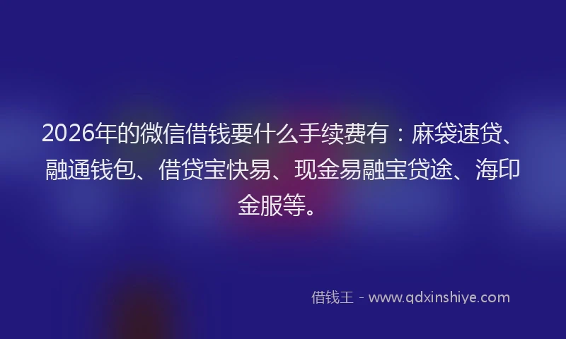 2026年的微信借钱要什么手续费有：麻袋速贷、融通钱包、借贷宝快易、现金易融宝贷途、海印金服等。