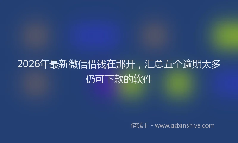 2026年最新微信借钱在那开，汇总五个逾期太多仍可下款的软件