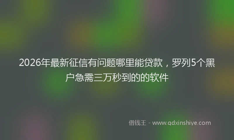 2026年最新征信有问题哪里能贷款，罗列5个黑户急需三万秒到的的软件