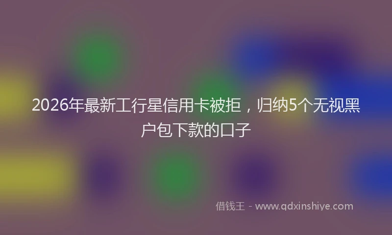 2026年最新工行星信用卡被拒，归纳5个无视黑户包下款的口子