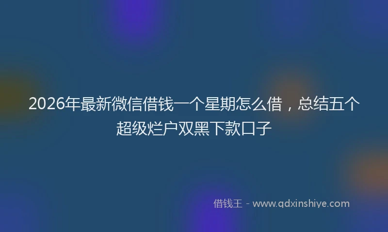 2026年最新微信借钱一个星期怎么借，总结五个超级烂户双黑下款口子