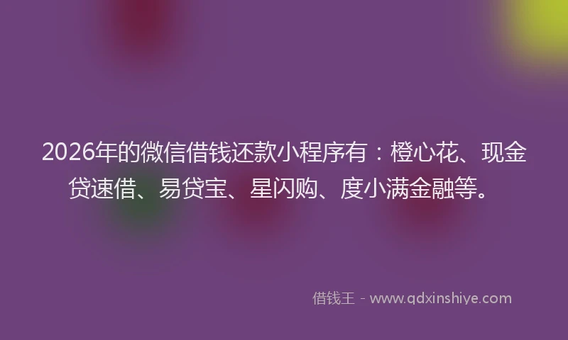 2026年的微信借钱还款小程序有：橙心花、现金贷速借、易贷宝、星闪购、度小满金融等。