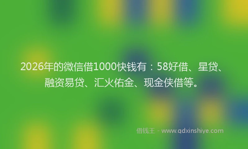2026年的微信借1000快钱有：58好借、星贷、融资易贷、汇火佑金、现金侠借等。