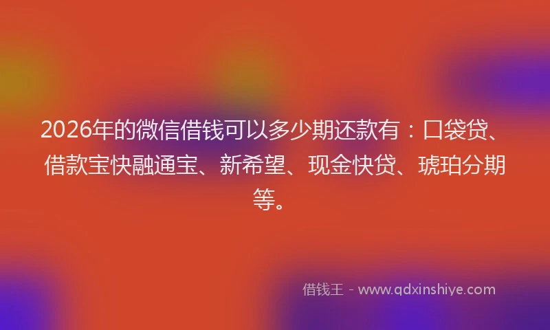 2026年的微信借钱可以多少期还款有：口袋贷、借款宝快融通宝、新希望、现金快贷、琥珀分期等。