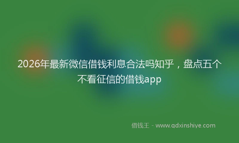 2026年最新微信借钱利息合法吗知乎，盘点五个不看征信的借钱app