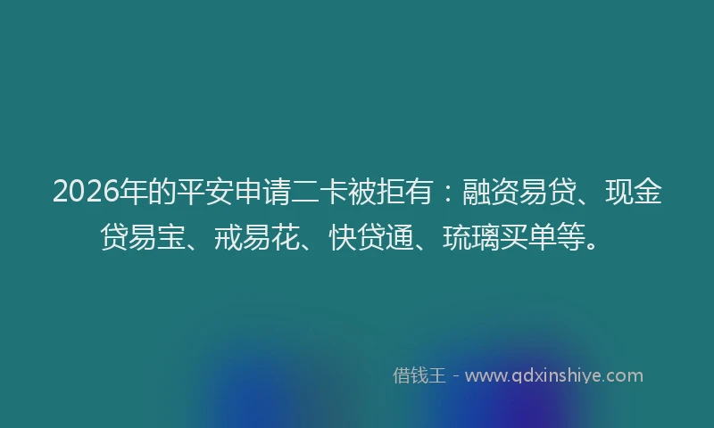 2026年的平安申请二卡被拒有：融资易贷、现金贷易宝、戒易花、快贷通、琉璃买单等。