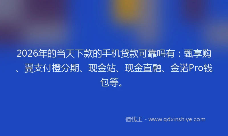 2026年的当天下款的手机贷款可靠吗有：甄享购、翼支付橙分期、现金站、现金直融、金诺Pro钱包等。