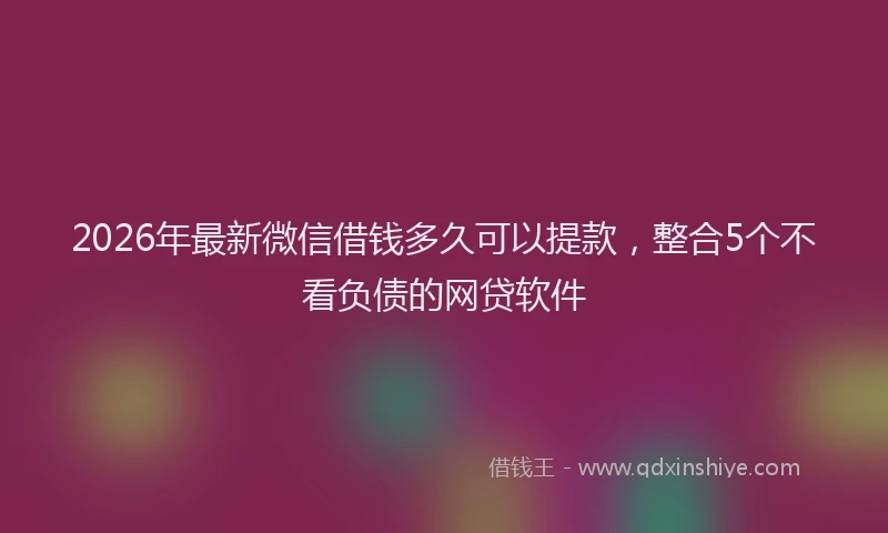 2026年最新微信借钱多久可以提款，整合5个不看负债的网贷软件