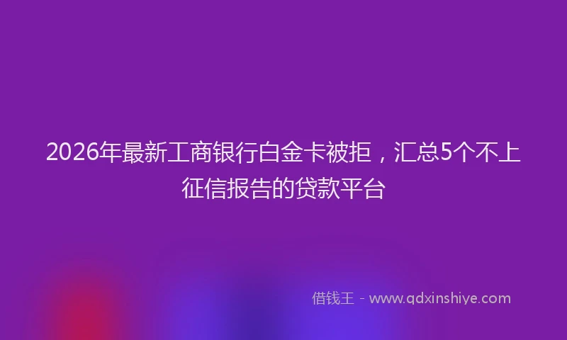 2026年最新工商银行白金卡被拒，汇总5个不上征信报告的贷款平台