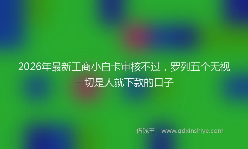 2026年最新工商小白卡审核不过，罗列五个无视一切是人就下款的口子