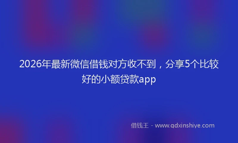 2026年最新微信借钱对方收不到，分享5个比较好的小额贷款app