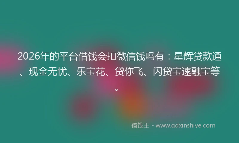 2026年的平台借钱会扣微信钱吗有：星辉贷款通、现金无忧、乐宝花、贷你飞、闪贷宝速融宝等。