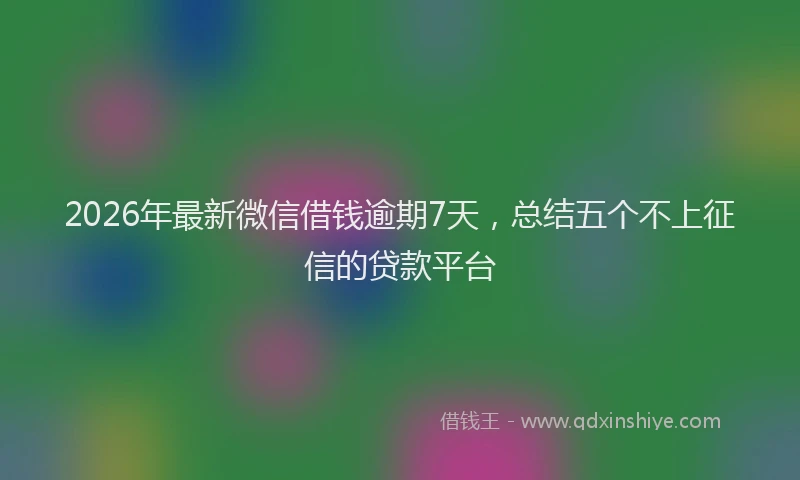 2026年最新微信借钱逾期7天，总结五个不上征信的贷款平台