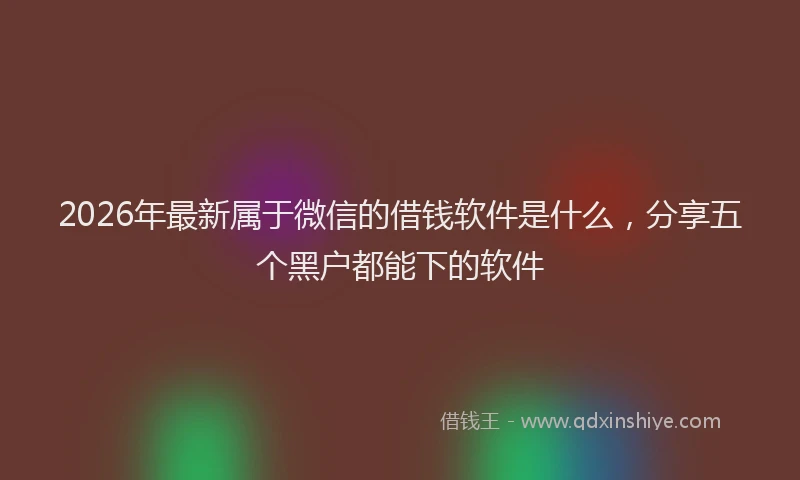 2026年最新属于微信的借钱软件是什么，分享五个黑户都能下的软件