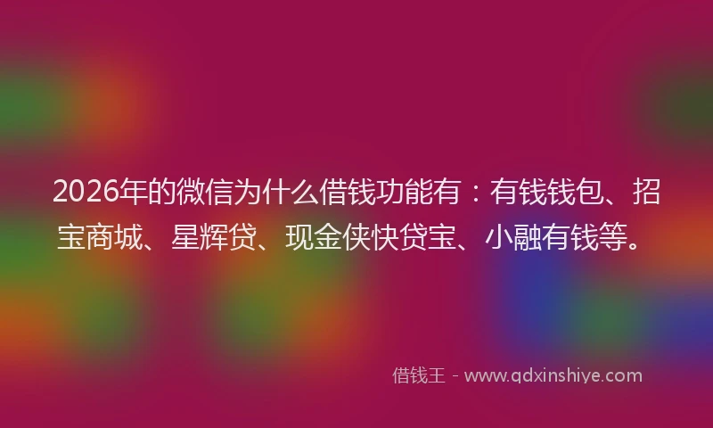 2026年的微信为什么借钱功能有：有钱钱包、招宝商城、星辉贷、现金侠快贷宝、小融有钱等。