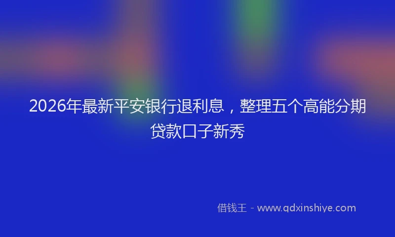 2026年最新平安银行退利息，整理五个高能分期贷款口子新秀