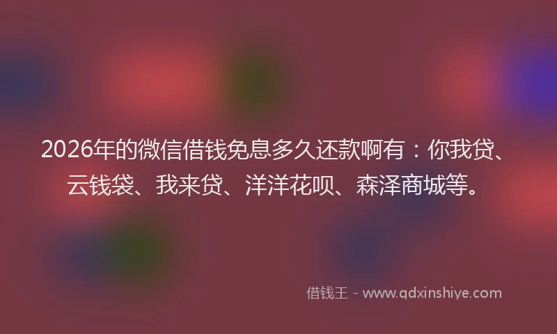 2026年的微信借钱免息多久还款啊有：你我贷、云钱袋、我来贷、洋洋花呗、森泽商城等。