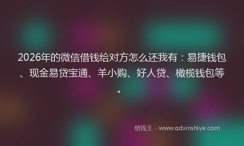 2026年的微信借钱给对方怎么还我有：易捷钱包、现金易贷宝通、羊小购、好人贷、橄榄钱包等。