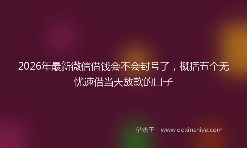 2026年最新微信借钱会不会封号了，概括五个无忧速借当天放款的口子