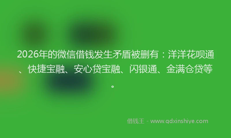 2026年的微信借钱发生矛盾被删有：洋洋花呗通、快捷宝融、安心贷宝融、闪银通、金满仓贷等。