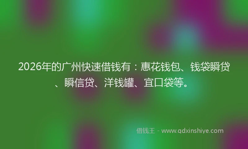 2026年的广州快速借钱有：惠花钱包、钱袋瞬贷、瞬信贷、洋钱罐、宜口袋等。