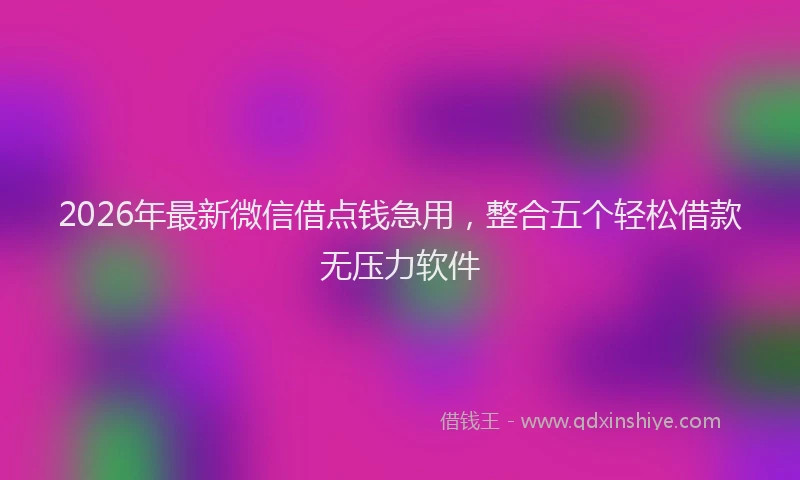2026年最新微信借点钱急用，整合五个轻松借款无压力软件