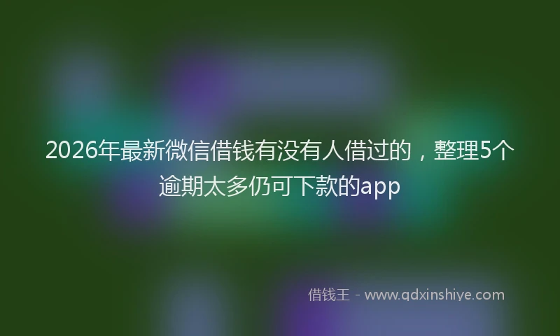 2026年最新微信借钱有没有人借过的，整理5个逾期太多仍可下款的app