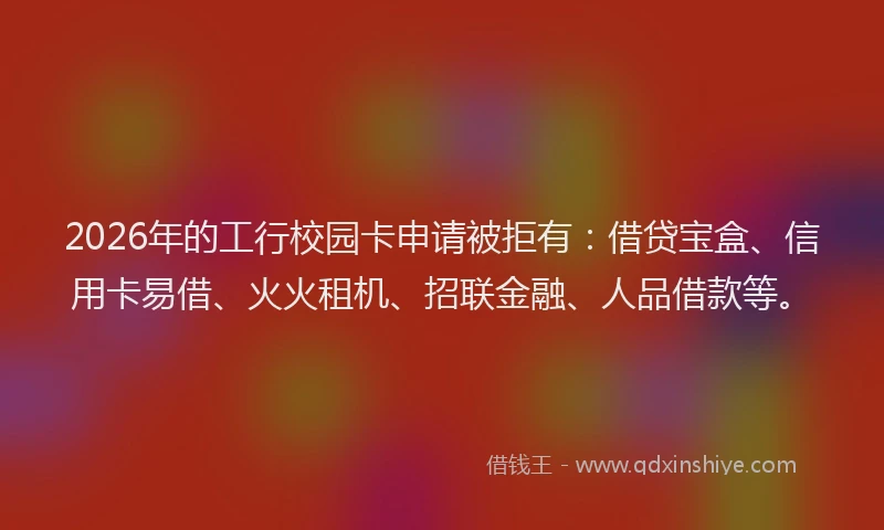 2026年的工行校园卡申请被拒有：借贷宝盒、信用卡易借、火火租机、招联金融、人品借款等。