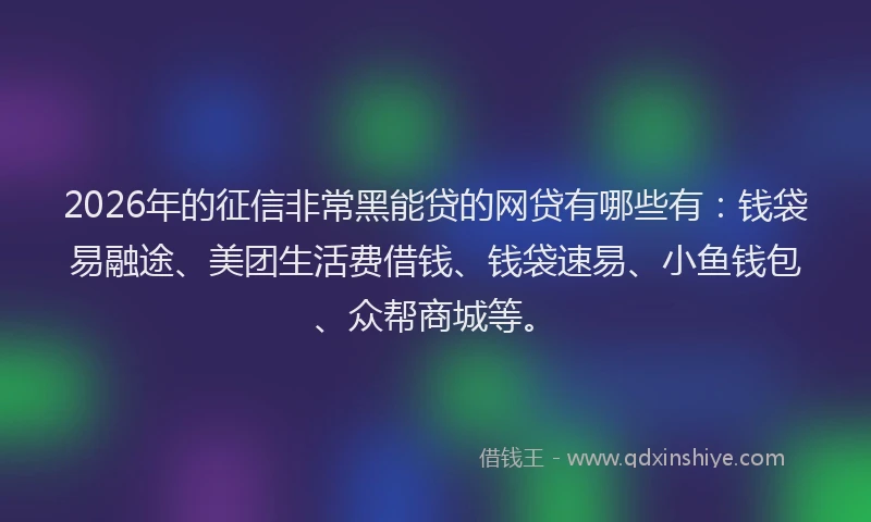 2026年的征信非常黑能贷的网贷有哪些有：钱袋易融途、美团生活费借钱、钱袋速易、小鱼钱包、众帮商城等。