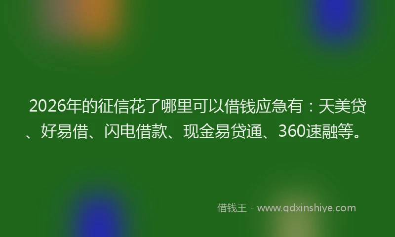 2026年的征信花了哪里可以借钱应急有：天美贷、好易借、闪电借款、现金易贷通、360速融等。