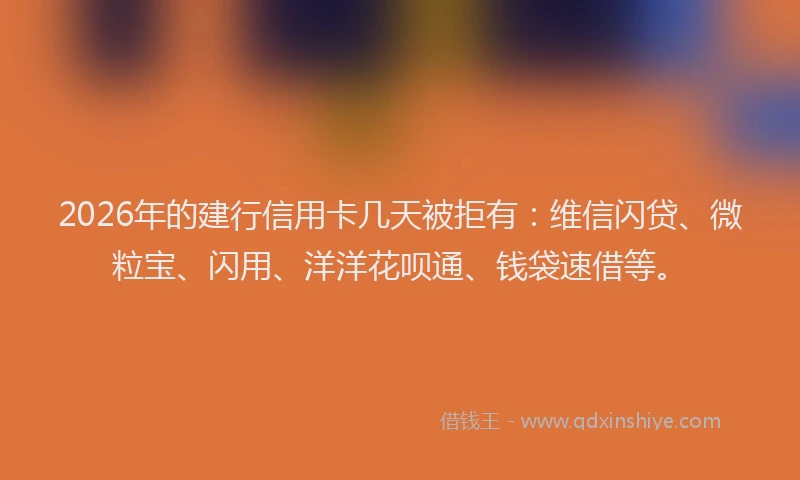 2026年的建行信用卡几天被拒有：维信闪贷、微粒宝、闪用、洋洋花呗通、钱袋速借等。