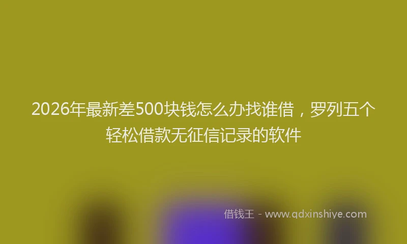 2026年最新差500块钱怎么办找谁借，罗列五个轻松借款无征信记录的软件