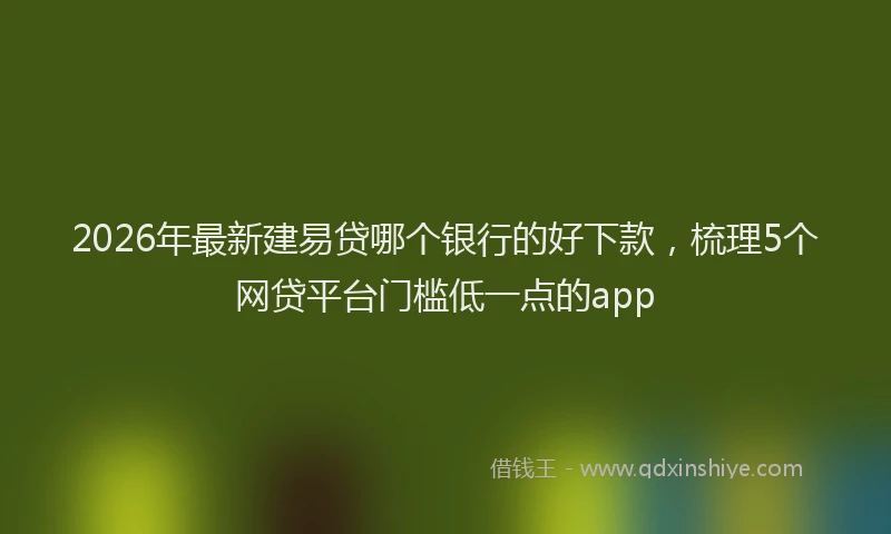 2026年最新建易贷哪个银行的好下款，梳理5个网贷平台门槛低一点的app