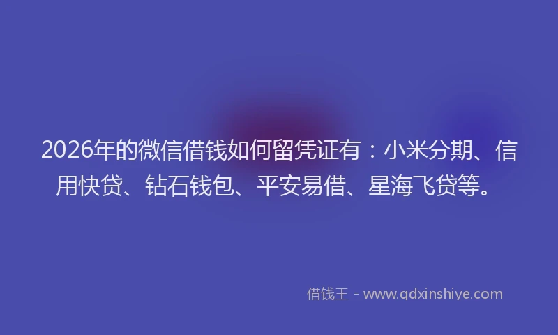 2026年的微信借钱如何留凭证有：小米分期、信用快贷、钻石钱包、平安易借、星海飞贷等。