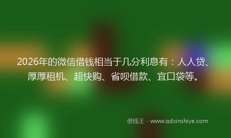 2026年的微信借钱相当于几分利息有：人人贷、厚厚租机、超快购、省呗借款、宜口袋等。