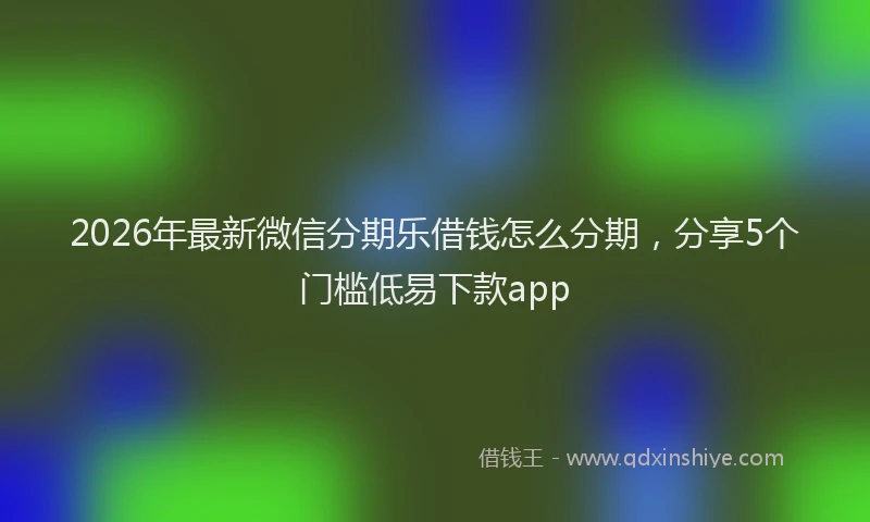 2026年最新微信分期乐借钱怎么分期，分享5个门槛低易下款app