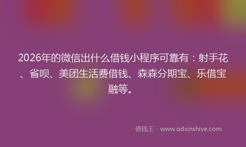 2026年的微信出什么借钱小程序可靠有：射手花、省呗、美团生活费借钱、森森分期宝、乐借宝融等。