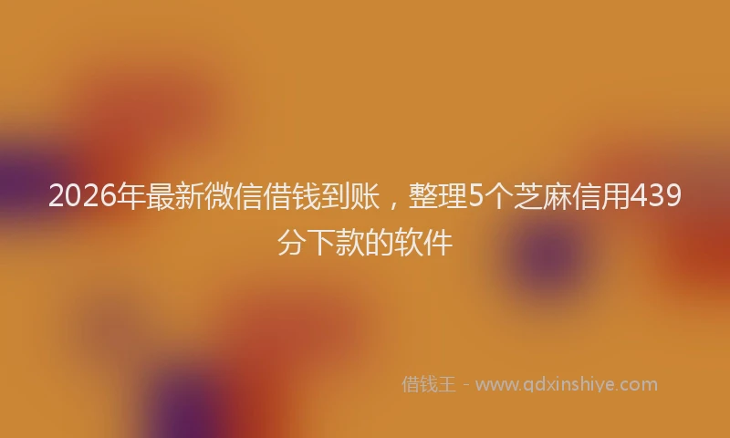 2026年最新微信借钱到账，整理5个芝麻信用439分下款的软件