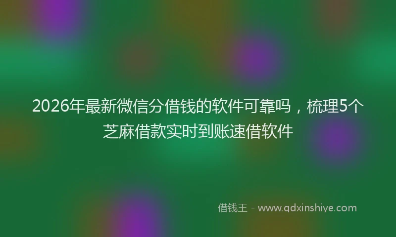 2026年最新微信分借钱的软件可靠吗，梳理5个芝麻借款实时到账速借软件