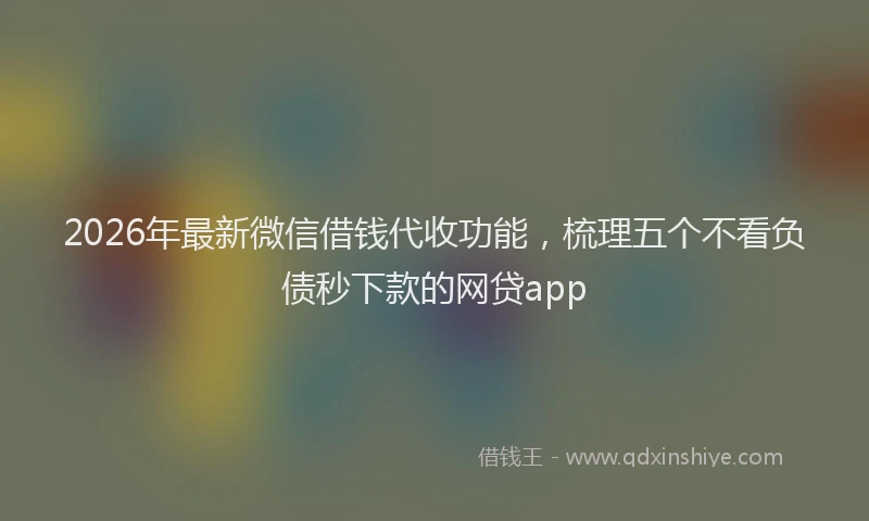 2026年最新微信借钱代收功能，梳理五个不看负债秒下款的网贷app