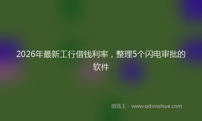 2026年最新工行借钱利率，整理5个闪电审批的软件