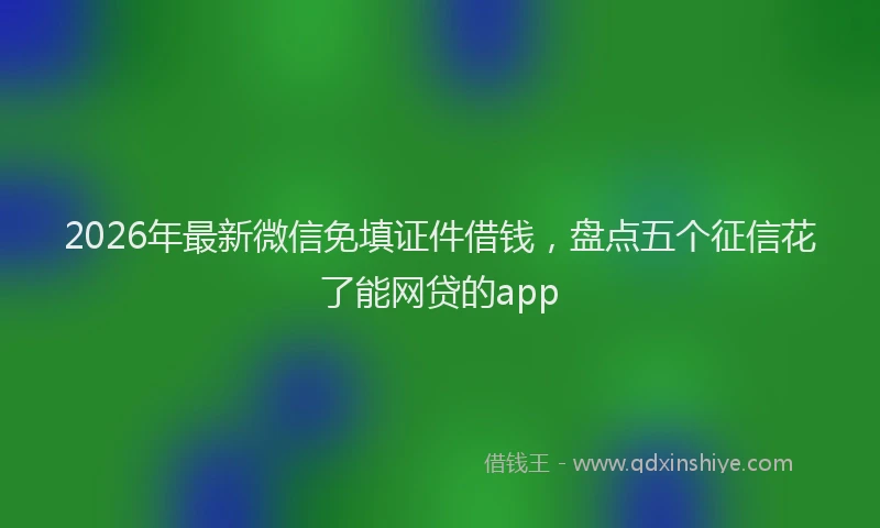 2026年最新微信免填证件借钱，盘点五个征信花了能网贷的app
